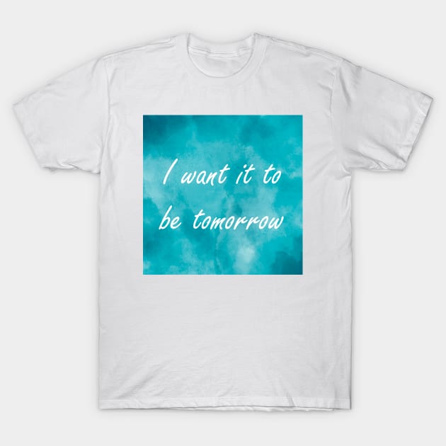 I Want It To Be Tomorrow T-Shirt by Emma Lorraine Aspen